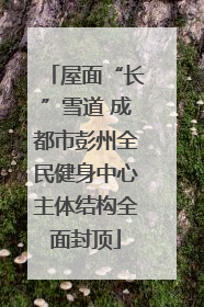 屋面“长”雪道 成都市彭州全民健身中心主体结构全面封顶